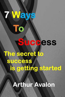 7 Ways To Success: The secret to success is getting started - Avalon, Arthur