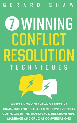 7 Winning Conflict Resolution Techniques: Master Nonviolent and Effective Communication Skills to Resolve Everyday Conflicts in the Workplace, Relationships, Marriage and Crucial Conversations - Shaw, Gerard