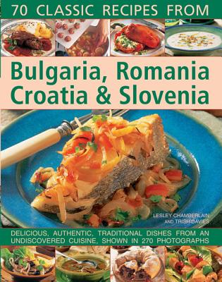 70 Classic Recipes from Bulgaria, Romania, Croatia & Slovenia: Delicious, Authentic, Traditional Dishes from an Undiscovered Cuisine, Shown in 270 Photographs - Chamberlain, Lesley, and Davies, Trish