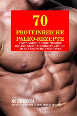 70 Proteinreiche Paleo-Rezepte: Proteinreiche Gerichte Ohne Erganzungsmittel Oder Pillen, Die Das Muskelwachstum Anregen - Correa (Zertifizierter Sport-Ernahrungsb