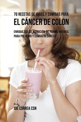 70 Recetas de Jugos y Comidas Para El Cancer de Colon: Enriquezca Su Nutricion de Forma Natural Para Prevenir y Combatir Cancer - Correa, Joe