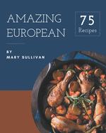 75 Amazing European Recipes: European Cookbook - The Magic to Create Incredible Flavor!