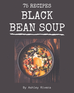 75 Black Bean Soup Recipes: Explore Black Bean Soup Cookbook NOW!
