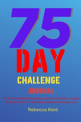 75 Day Challenge 75 Days To Mental Toughness, Health and Fitness Journal To Keep Track of Food, Water, Exercise & Weight Loss: Large Print A Body Workout & Mental Health Notebook Log Book, Meal Planner For A Healthy Life to Help Your Wellness & Wellbeing - Kent, Rebecca