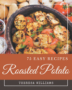 75 Easy Roasted Potato Recipes: More Than an Easy Roasted Potato Cookbook