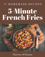 75 Homemade 5-Minute French Fries Recipes: Home Cooking Made Easy with 5-Minute French Fries Cookbook!