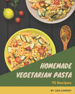 75 Homemade Vegetarian Pasta Recipes: A Vegetarian Pasta Cookbook You Will Need