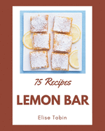 75 Lemon Bar Recipes: Start a New Cooking Chapter with Lemon Bar Cookbook!