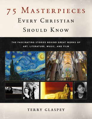 75 Masterpieces Every Christian Should Know: The Fascinating Stories Behind Great Works of Art, Literature, Music and Film - Glaspey, Terry