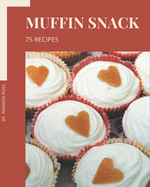 75 Muffin Snack Recipes: A Highly Recommended Muffin Snack Cookbook