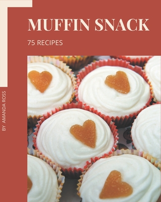 75 Muffin Snack Recipes: A Highly Recommended Muffin Snack Cookbook - Ross, Amanda