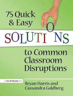 75 Quick and Easy Solutions to Common Classroom Disruptions - Harris, Bryan, and Goldberg, Cassandra