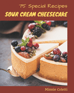 75 Special Sour Cream Cheesecake Recipes: A Highly Recommended Sour Cream Cheesecake Cookbook