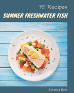 75 Summer Freshwater Fish Recipes: The Highest Rated Summer Freshwater Fish Cookbook You Should Read