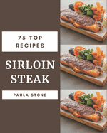 75 Top Sirloin Steak Recipes: A Top Sirloin Steak Cookbook from the Heart!
