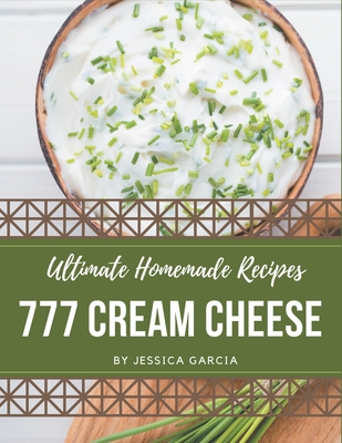 777 Ultimate Homemade Cream Cheese Recipes: Unlocking Appetizing Recipes in The Best Homemade Cream Cheese Cookbook! - Garcia, Jessica