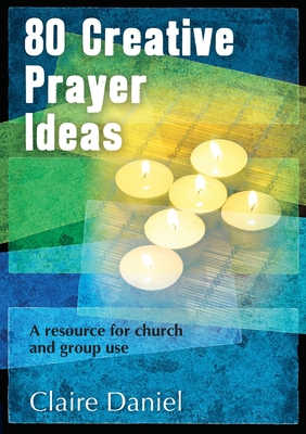 80 Creative Prayer Ideas: A resource for church and group use - Daniel, Claire