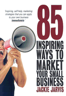 85 Inspiring Ways to Market Your Small Business: Inspiring, Self-Help, Marketing Strategies That You Can Apply to Your Own Business Immediately
