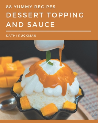 88 Yummy Dessert Topping and Sauce Recipes: Everything You Need in One Yummy Dessert Topping and Sauce Cookbook! - Ruckman, Kathi