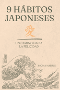 9 Hbitos Japoneses: Enfoca tu mente en la filosof?a oriental. Camina hac?a ?xito personal y profesional: Qui?rete mucho y manda todo muy lejos de ti. Plenitud, Felicidad, Ikigai, Kaizen, Wabi Sabi