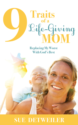 9 Traits of a Life-Giving Mom: Replacing My Worst with God's Best - Detweiler, Sue