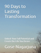 90 Days to Lasting Transformation: Unlock Your Full Potential and Create the Life You Desire