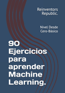 90 Ejercicios para aprender Machine Learning.: Nivel Desde Cero-Bsico