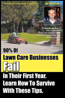 90% Of Lawn Care Businesses Fail In Their First Year. Learn How To Survive With These Tips!: From The Gopher Lawn Care Business Forum & The GopherHaul Lawn Care Business Show. - Low, Steve