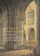 900 Years of St Bartholomew the Great: The History, Art and Architecture of London's Oldest Parish Church