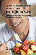 92 Homeopathic Juice and Meal Recipes to Lower High Blood Pressure: The Solution to Hypertension Problems Without Recurring to Pills or Medicine