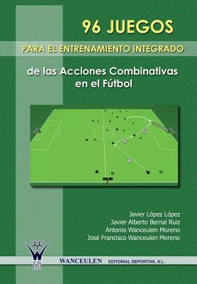 96 Juegos Para El Entrenamiento Integrado de Las Acciones Combinativas En El Futbol - Wanceulen Moreno, Jose Francisco, and Lopez Lopez, Javier, and Bernal Ruiz, Javier Alberto