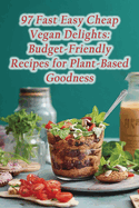 97 Fast Easy Cheap Vegan Delights: Budget-Friendly Recipes for Plant-Based Goodness