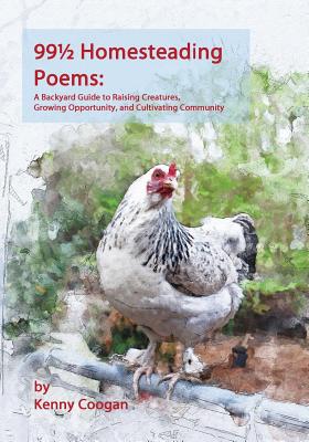99 1/2 Homesteading Poems: A Backyard Guide to Raising Creatures, Growing Opportunity, and Cultivating Community - Fewell, Amy K (Foreword by), and Coogan, Kenny