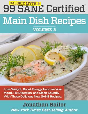 99 Calorie Myth and SANE Certified Main Dish Recipes Volume 3: Lose Weight, Increase Energy, Improve Your Mood, Fix Digestion, and Sleep Soundly With The Delicious New Science of SANE Eating - Davis, William (Contributions by), and Hyman, Mark, Dr. (Contributions by), and Virgin, Jj (Contributions by)