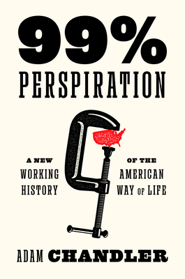 99% Perspiration: A New Working History of the American Way of Life - Chandler, Adam