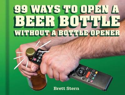99 Ways to Open a Beer Bottle Without a Bottle Opener - Stern, Brett