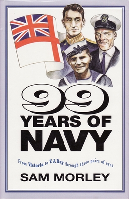 99 Years of Navy: From Victoria to Vj Day Through Three Pairs of Eyes - Morley, Sam