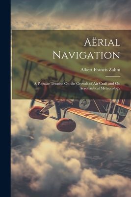 Arial Navigation: A Popular Treatise On the Growth of Air Craft and On Aronautical Meteorology - Zahm, Albert Francis