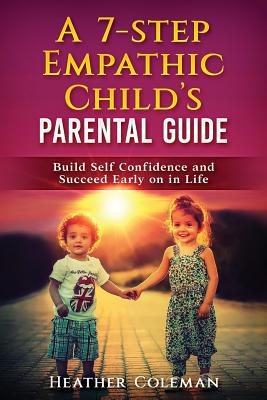 A 7-Step Empathic Child's Parental Guide: Build Self Confidence and Succeed Early on in Life - Coleman, Heather