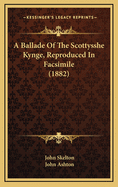 A Ballade of the Scottysshe Kynge, Reproduced in Facsimile (1882)