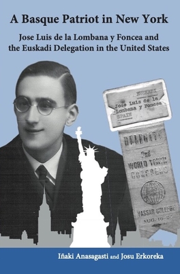 A Basque Patriot in New York: Jose Luis de la Lombana Y Foncea and the Euzkadi Delegation in the United States - Anasagasti, Inaki, and Erkoreka, Josu, and Ottman, Jennifer (Editor)