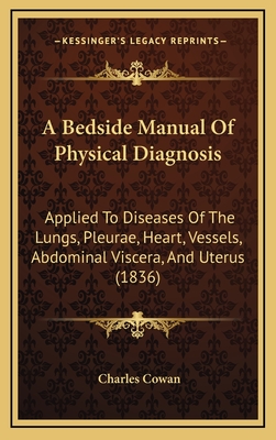 A Bedside Manual of Physical Diagnosis: Applied to Diseases of the Lungs, Pleurae, Heart, Vessels, Abdominal Viscera, and Uterus (1836) - Cowan, Charles