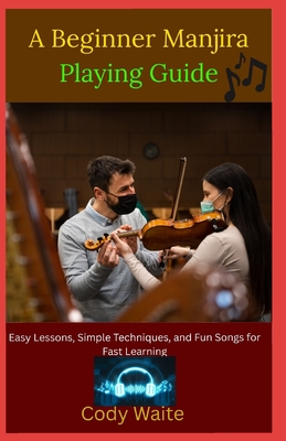 A Beginner Manjira Playing Guide: Simple Rhythms, Easy Techniques, and Step-by-Step Lessons to Learn Indian Percussion Fast" - Waite, Cody