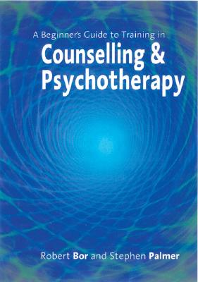 A Beginner s Guide to Training in Counselling & Psychotherapy - Bor, Robert (Editor), and Palmer, Stephen (Editor)