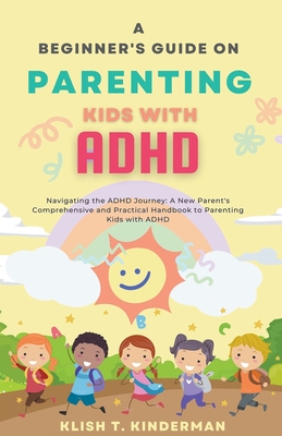 A Beginner's Guide on Parenting Kids with ADHD - Kinderman, Klish T