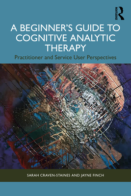 A Beginner's Guide to Cognitive Analytic Therapy: Practitioner and Service User Perspectives - Craven-Staines, Sarah, and Finch, Jayne