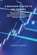 A Beginner's Guide to Day Trading: How to Make Profit with Short-Term Trading. Stocks, Master Etfs, Futures and Forex Through the Strategies of the Best Traders.
