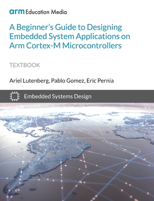 A Beginner's Guide to Designing Embedded System Applications on Arm Cortex-M Microcontrollers - Lutenberg, Ariel, and Gomez, Pablo, and Pernia, Eric