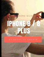 A Beginners Guide to iPhone 8 / 8 Plus: (For iPhone 5, iPhone 5s, and iPhone 5c, iPhone 6, iPhone 6+, iPhone 6s, iPhone 6s Plus, iPhone 7, iPhone 7 Plus, iPhone 8, iPhone 8 Plus with IOS 11)