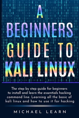 A Beginners Guide to Kali Linux: The step by step guide for beginners to install and learn the essentials hacking command line. Learning all the basic of kali Linux and how to use it for hacking - Smith, Michael